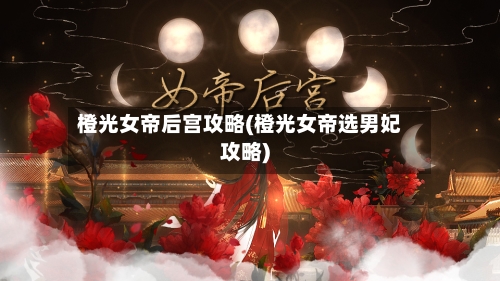 橙光女帝后宫攻略(橙光女帝选男妃攻略)