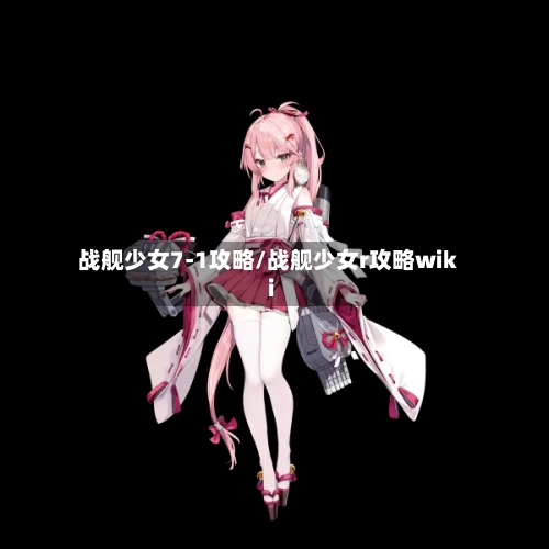战舰少女7-1攻略/战舰少女r攻略wiki-第2张图片
