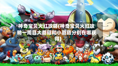 神奇宝贝火红攻略(神奇宝贝火红攻略一周目大蘑菇和小蘑菇分别在哪获得)