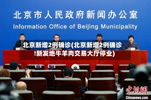 北京新增2例确诊(北京新增2例确诊!新发地牛羊肉交易大厅停业)