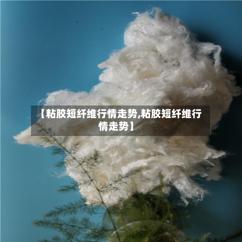 【粘胶短纤维行情走势,粘胶短纤维行情走势】-第2张图片