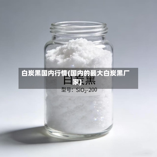 白炭黑国内行情(国内的最大白炭黑厂家)-第2张图片