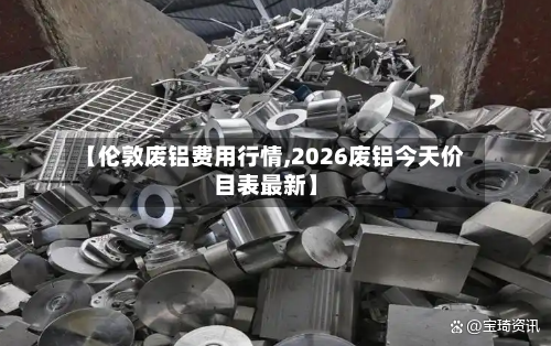 【伦敦废铝费用行情,2026废铝今天价目表最新】