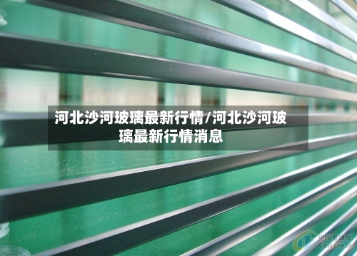 河北沙河玻璃最新行情/河北沙河玻璃最新行情消息-第2张图片