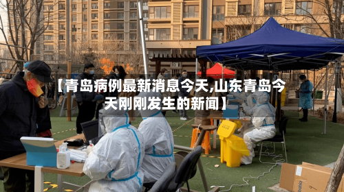 【青岛病例最新消息今天,山东青岛今天刚刚发生的新闻】
