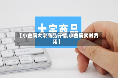 【小金属大宗商品行情,小金属实时费用】