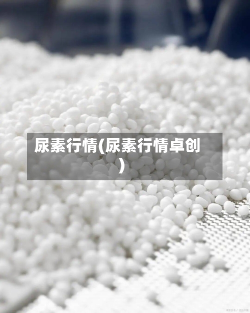 尿素行情(尿素行情卓创)