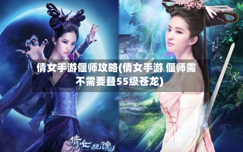 倩女手游偃师攻略(倩女手游 偃师需不需要叠55级苍龙)