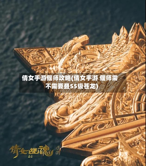 倩女手游偃师攻略(倩女手游 偃师需不需要叠55级苍龙)-第2张图片