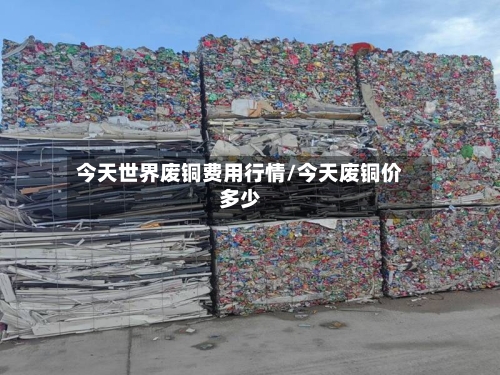 今天世界废铜费用行情/今天废铜价多少-第3张图片
