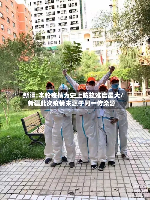 新疆:本轮疫情为史上防控难度最大/新疆此次疫情来源于同一传染源-第2张图片