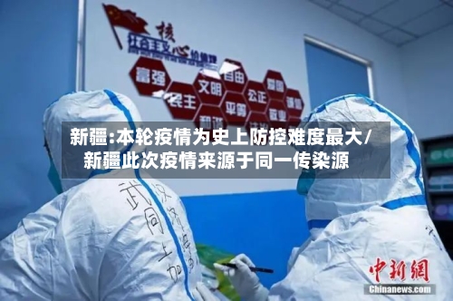 新疆:本轮疫情为史上防控难度最大/新疆此次疫情来源于同一传染源