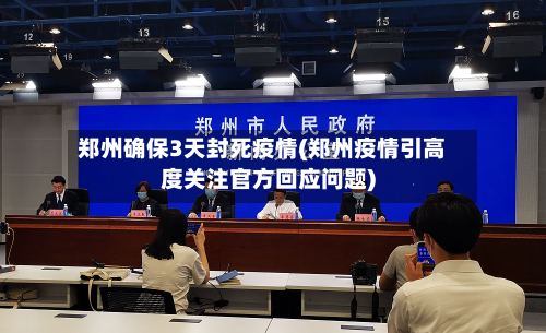 郑州确保3天封死疫情(郑州疫情引高度关注官方回应问题)
