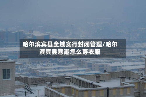 哈尔滨宾县全域实行封闭管理/哈尔滨宾县寒潮怎么穿衣服-第3张图片