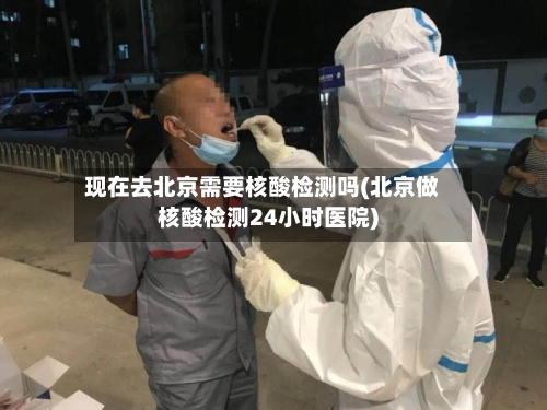现在去北京需要核酸检测吗(北京做核酸检测24小时医院)-第2张图片