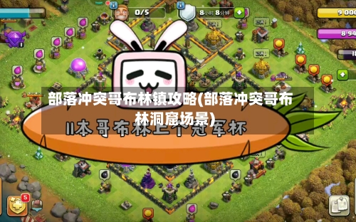 部落冲突哥布林镇攻略(部落冲突哥布林洞窟场景)-第2张图片