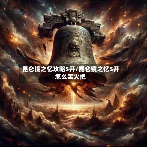 昆仑镜之忆攻略5开/昆仑镜之忆5开怎么丢火把-第1张图片