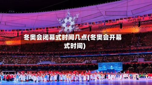 冬奥会闭幕式时间几点(冬奥会开幕式时间)-第2张图片