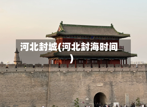 河北封城(河北封海时间)-第2张图片