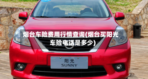 烟台车险费用行情查询(烟台买阳光车险电话是多少)