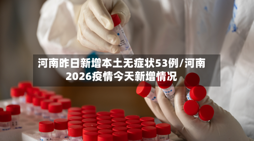 河南昨日新增本土无症状53例/河南2026疫情今天新增情况-第2张图片