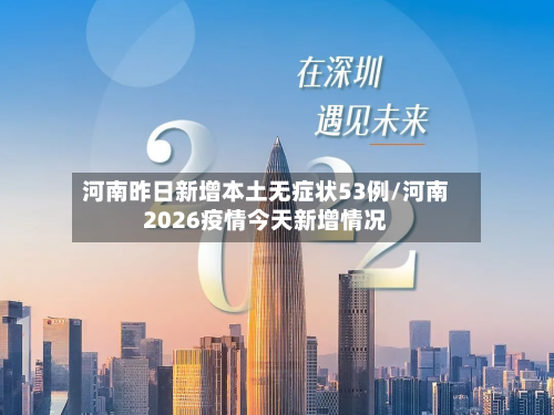 河南昨日新增本土无症状53例/河南2026疫情今天新增情况
