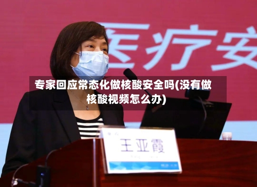 专家回应常态化做核酸安全吗(没有做核酸视频怎么办)