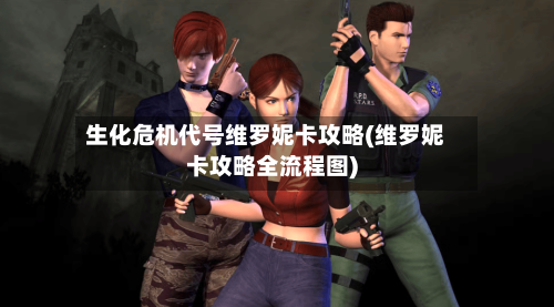 生化危机代号维罗妮卡攻略(维罗妮卡攻略全流程图)-第2张图片