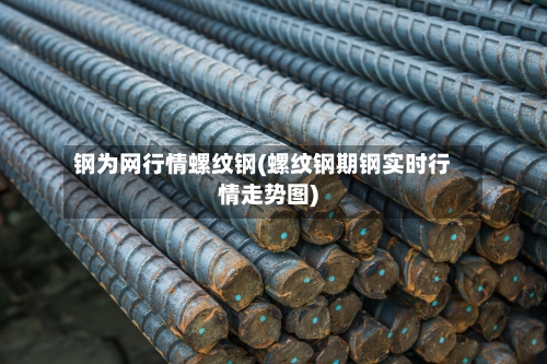 钢为网行情螺纹钢(螺纹钢期钢实时行情走势图)
