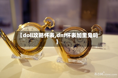 【doll攻略怀表,dnf怀表加里鬼吗】-第3张图片