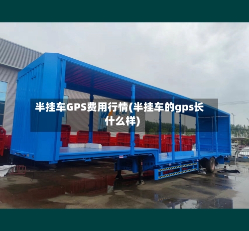 半挂车GPS费用行情(半挂车的gps长什么样)-第2张图片