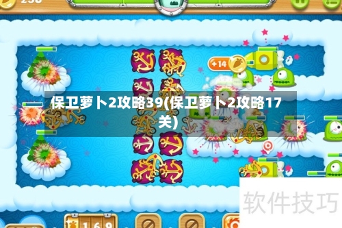 保卫萝卜2攻略39(保卫萝卜2攻略17关)-第1张图片