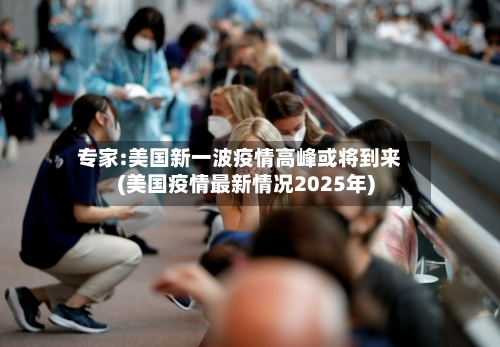 专家:美国新一波疫情高峰或将到来(美国疫情最新情况2025年)