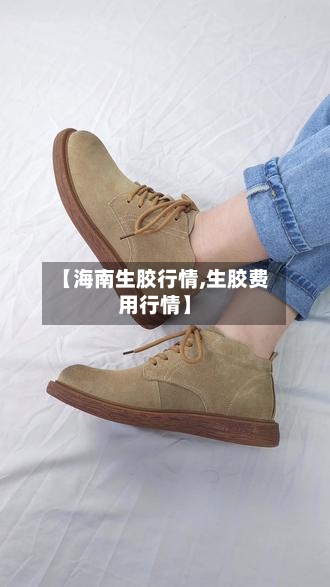 【海南生胶行情,生胶费用行情】