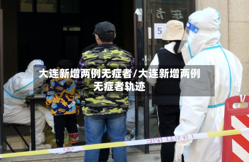 大连新增两例无症者/大连新增两例无症者轨迹-第2张图片