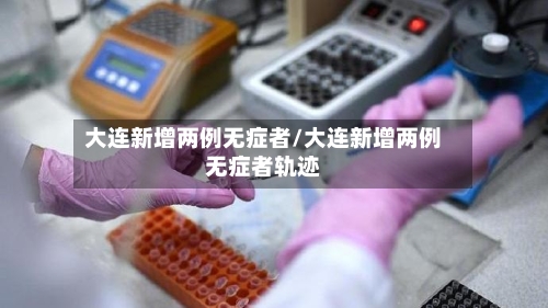 大连新增两例无症者/大连新增两例无症者轨迹