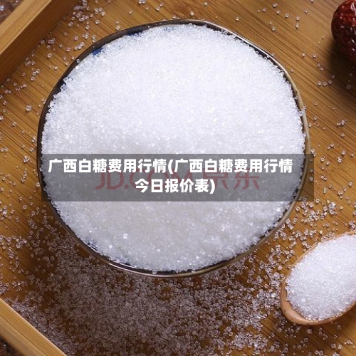 广西白糖费用行情(广西白糖费用行情今日报价表)