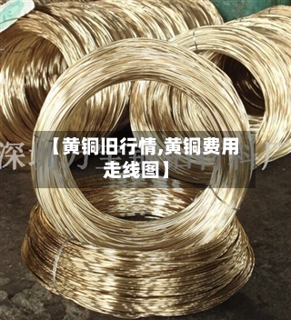 【黄铜旧行情,黄铜费用走线图】