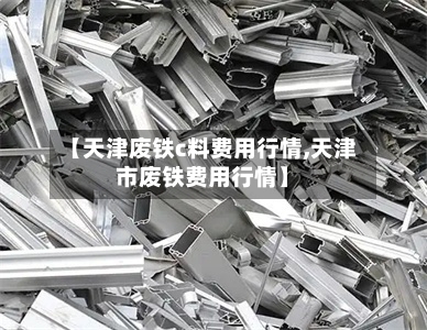 【天津废铁c料费用行情,天津市废铁费用行情】-第2张图片