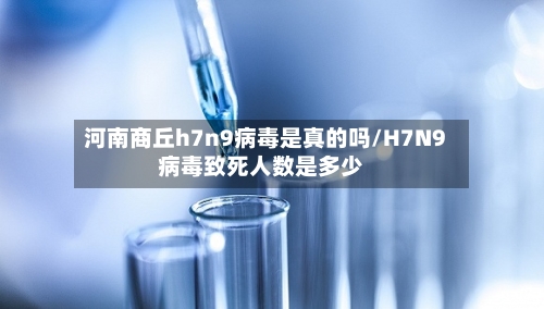 河南商丘h7n9病毒是真的吗/H7N9病毒致死人数是多少