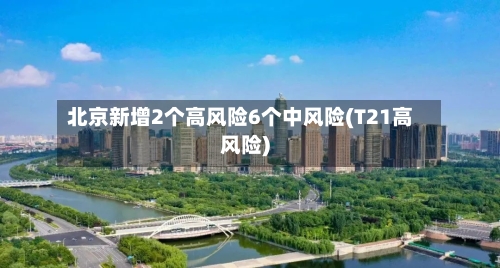 北京新增2个高风险6个中风险(T21高风险)-第3张图片