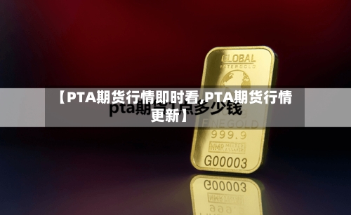 【PTA期货行情即时看,PTA期货行情更新】