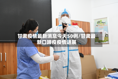 甘肃疫情最新消息今天50例/甘肃最新口蹄疫疫情进展