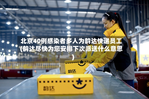 北京40例感染者多人为韵达快递员工(韵达尽快为您安排下次派送什么意思)-第3张图片