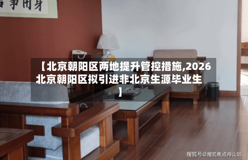 【北京朝阳区两地提升管控措施,2026北京朝阳区拟引进非北京生源毕业生】-第2张图片