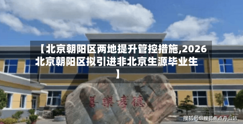 【北京朝阳区两地提升管控措施,2026北京朝阳区拟引进非北京生源毕业生】