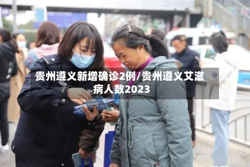 贵州遵义新增确诊2例/贵州遵义艾滋病人数2023-第3张图片