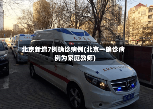 北京新增7例确诊病例(北京一确诊病例为家庭教师)