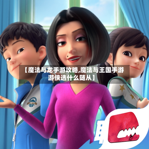 【魔法与龙手游攻略,魔法与王国手游游侠选什么随从】-第2张图片