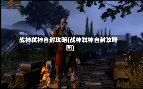 战神弑神自封攻略(战神弑神自封攻略图)-第1张图片